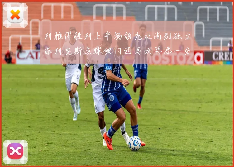 利雅得胜利上半场领先杜尚别独立菲利克斯点球破门西马坎再添一分