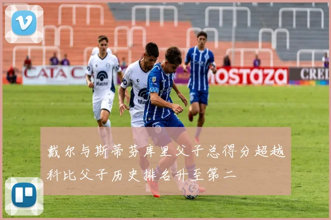 戴尔与斯蒂芬库里父子总得分超越科比父子历史排名升至第二