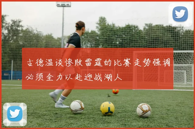 古德温谈惨败雷霆的比赛走势强调必须全力以赴迎战湖人