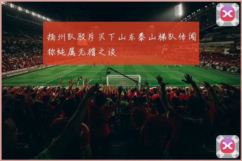 扬州队驳斥买下山东泰山梯队传闻称纯属无稽之谈
