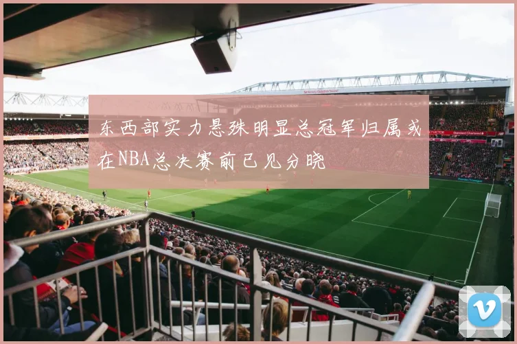 东西部实力悬殊明显总冠军归属或在NBA总决赛前已见分晓