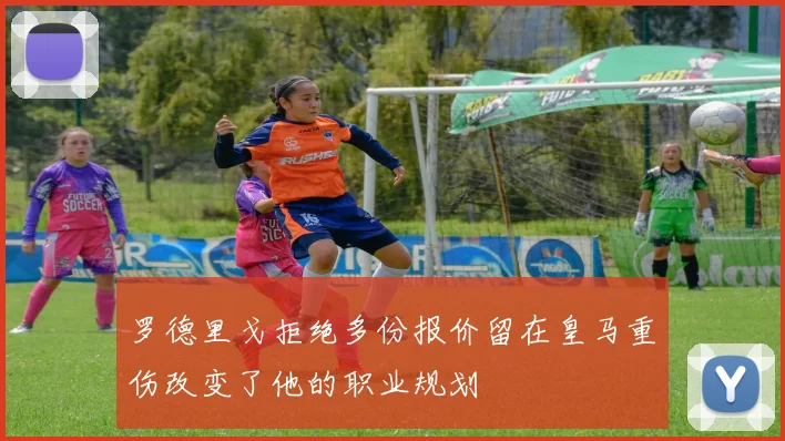 罗德里戈拒绝多份报价留在皇马重伤改变了他的职业规划