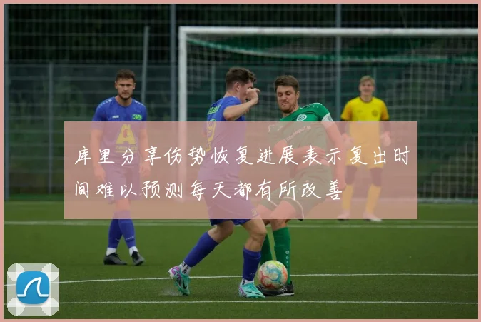 库里分享伤势恢复进展表示复出时间难以预测每天都有所改善