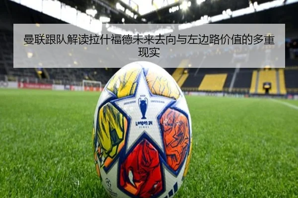 曼联跟队解读拉什福德未来去向与左边路价值的多重现实（ayx）